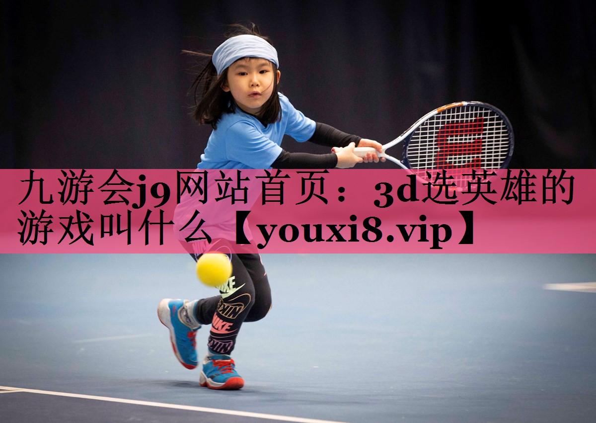 九游会j9网站首页：3d选英雄的游戏叫什么