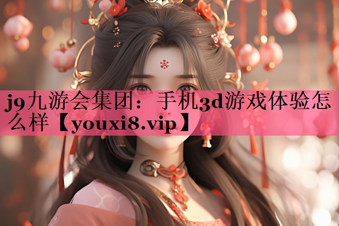 j9九游会集团：手机3d游戏体验怎么样