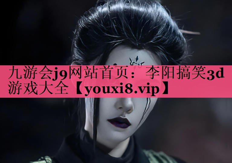 九游会j9网站首页：李阳搞笑3d游戏大全