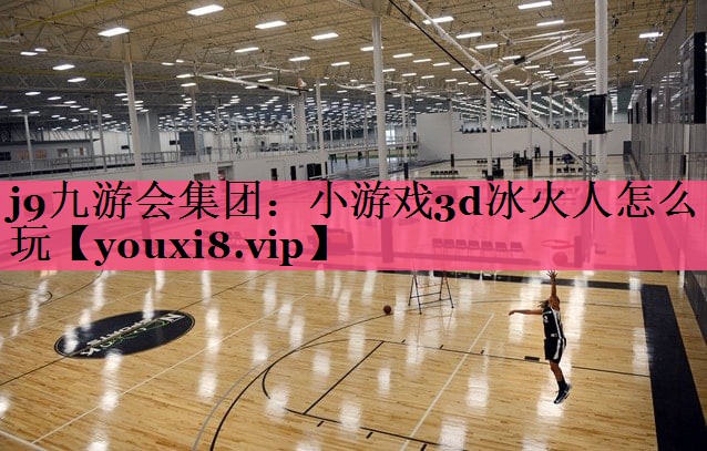 j9九游会集团：小游戏3d冰火人怎么玩