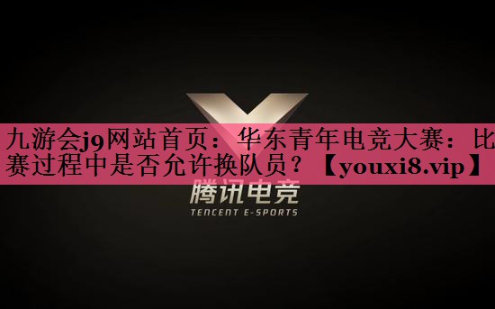 华东青年电竞大赛：比赛过程中是否允许换队员？