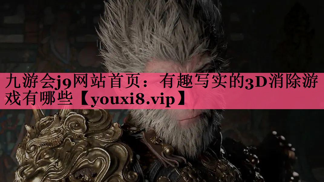 九游会j9网站首页：有趣写实的3D消除游戏有哪些