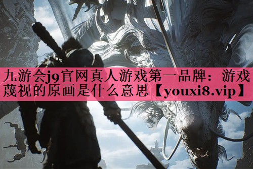 九游会j9官网真人游戏第一品牌：游戏蔑视的原画是什么意思